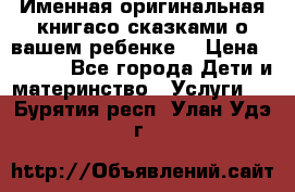 Именная оригинальная книгасо сказками о вашем ребенке  › Цена ­ 1 500 - Все города Дети и материнство » Услуги   . Бурятия респ.,Улан-Удэ г.